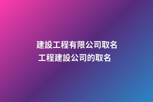 建設工程有限公司取名 工程建設公司的取名-第1張-公司起名-玄機派